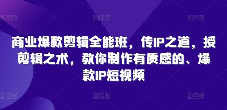 商业爆款剪辑全能班，传IP之道，授剪辑之术，教你制作有质感的、爆款IP短视频-云阁网创