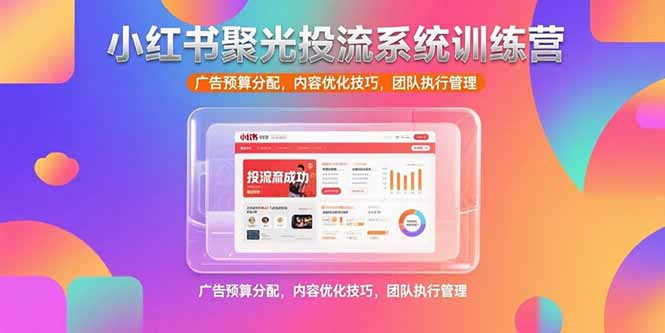小红书聚光投流系统训练营，广告预算分配，内容优化技巧，团队执行管理-精品虚拟资源库