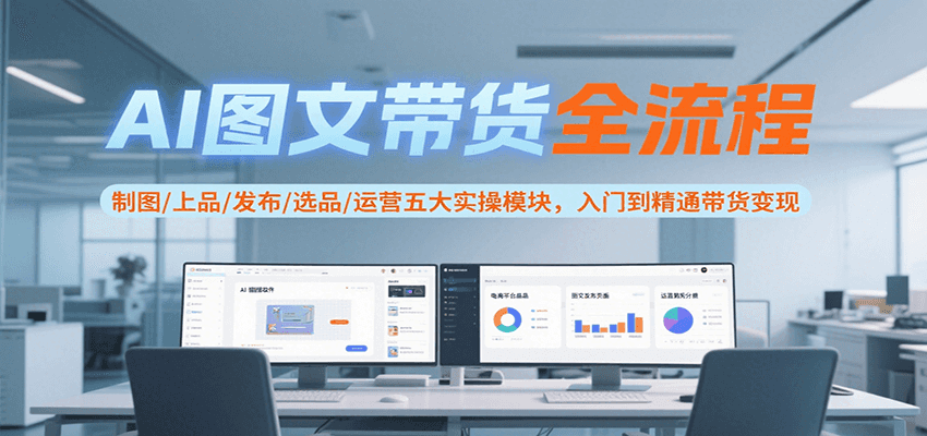 AI图文带货全流程，制图/上品/发布/选品/运营五大实操模块，入门到精通带货变现-精品虚拟资源库