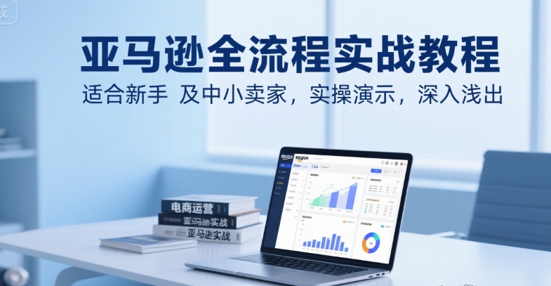 亚马逊全流程实战教程，适合新手及中小卖家，实操演示，深入浅出-小艾网创