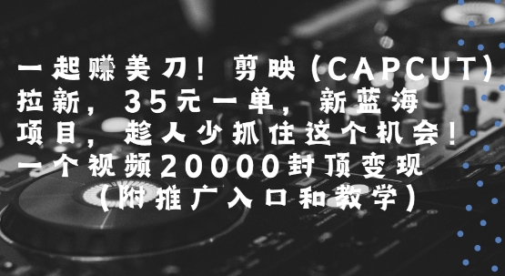 一起挣美刀!剪映(CAPCUT)拉新，35米一单，新蓝海项目，一个视频2w封顶变现(附推广入口和教学)-策里行间