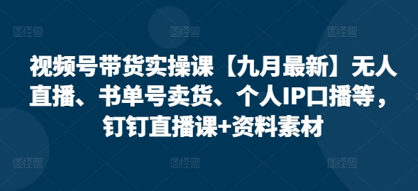 视频号带货实操课【25年7月最新】无人直播、书单号卖货、个人IP口播等，钉钉直播课+资料素材-白马联创