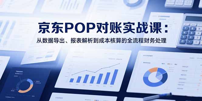 2025京东POP对账实战课：从数据导出、报表解析到成本核算的全流程财务处理-精品虚拟资源库