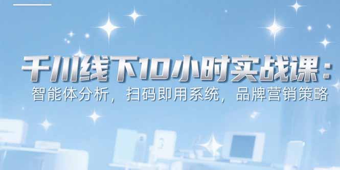 6月千川线下10小时实战课：智能体分析，扫码即用系统，品牌营销策略-策里行间