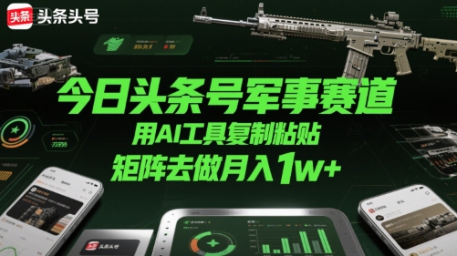 今日头条号军事赛道，用AI工具复制粘贴，矩阵去做月入1w+-创新Ovo