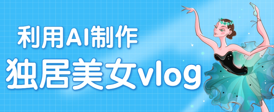 利用AI制作独居美女vlog短视频，零门槛轻松做爆款，22条作品涨粉33万-小艾网创