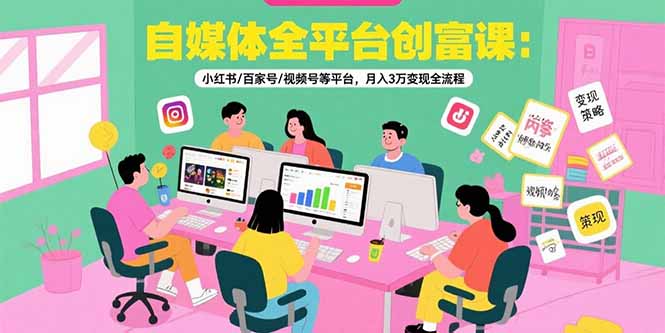 自媒体全平台创富课：小红书/百家号/视频号等平台，月入3万变现全流程-七七项目网