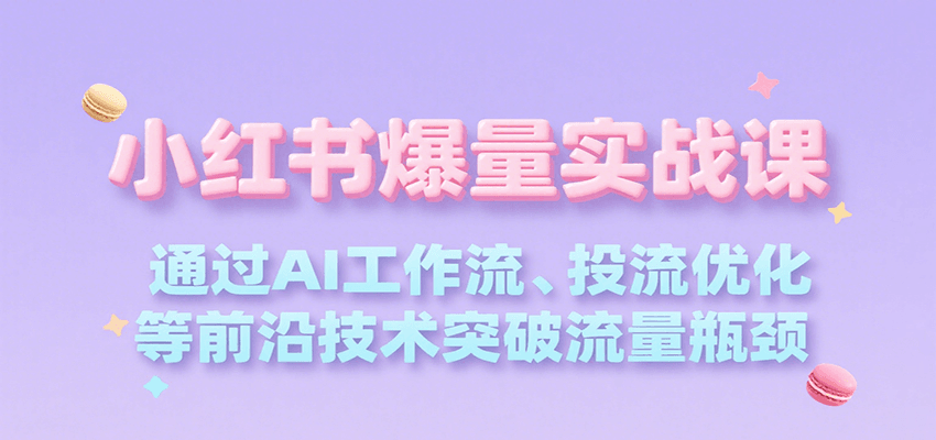 小红书爆量实战课，通过AI工作流、投流优化等前沿技术突破流量瓶颈-小艾网创