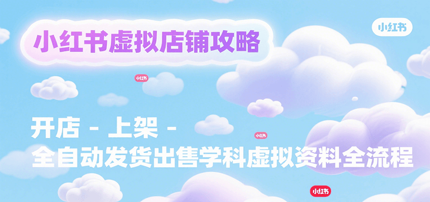 小红书虚拟店铺攻略，开店-上架-全自动发货出售学科虚拟资料完整流程-精品虚拟资源库