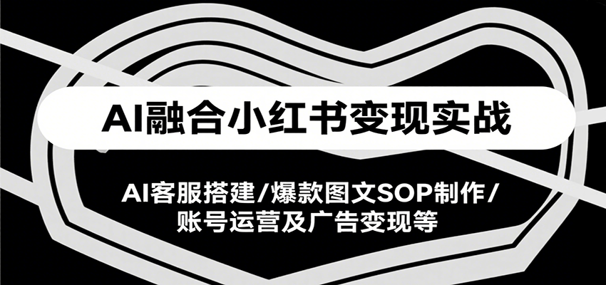 AI融合小红书变现实战课，AI客服搭建/爆款图文SOP制作/账号运营及广告变现等-精品虚拟资源库