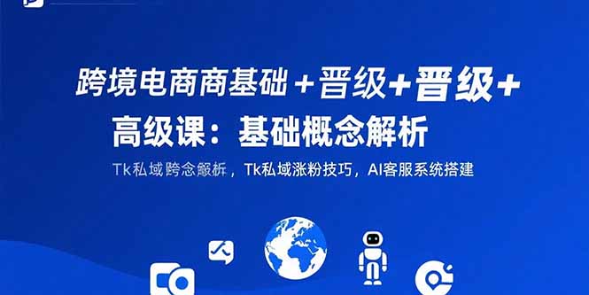 跨境电商基础+晋级+高级课：基础概念解析,Tk私域涨粉技巧,AI客服系统搭建-爱找项目网