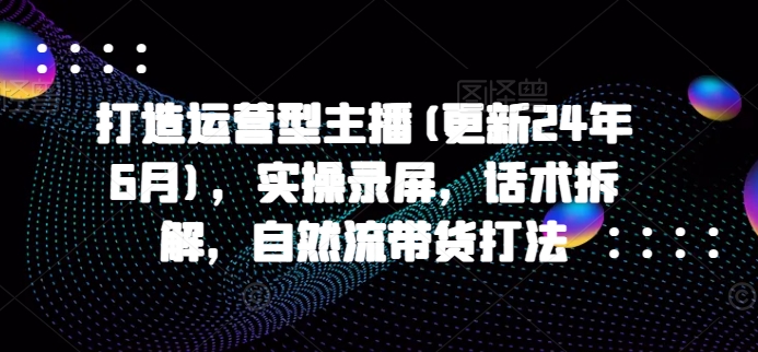 打造运营型主播(更新25年7月)，实操录屏，话术拆解，自然流带货打法-爱找项目网