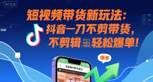 短视频带货新玩法：抖音一刀不剪带货，不剪辑，纯搬运，新手也能轻松爆单!-精品虚拟资源库