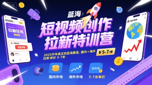 短视频创作拉新特训营，2025开年真正的蓝海赛道，国内+海外，拉新单价5-7米-小艾网创