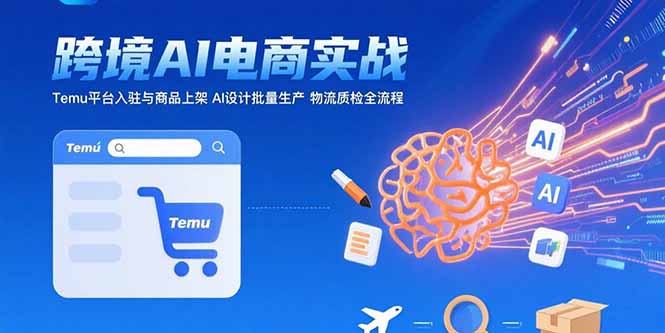 AI+跨境电商实战：Temu平台入驻与商品上架 AI设计批量生产 物流质检全流程-七七项目网