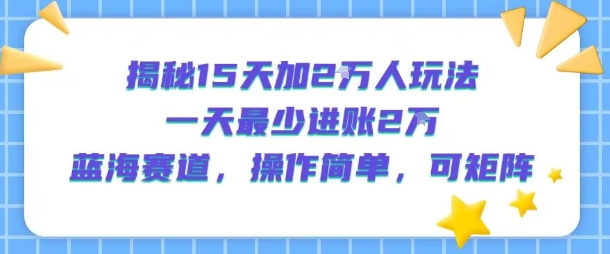 揭秘15天加2W人玩法，一天最少2万进账，蓝海赛道，操作简单，可矩阵-爱找项目网