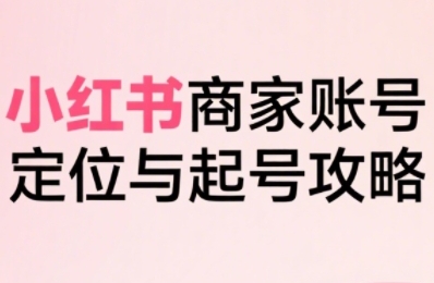 小红书电商全链路实战从定位到爆单，系统拆解小红书商家起号全流程-小艾网创