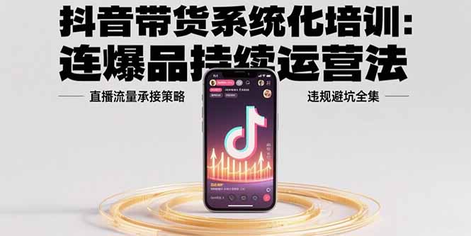 抖音带货系统化培训：连爆品持续运营法，直播流量承接策略，违规避坑全集-小艾网创