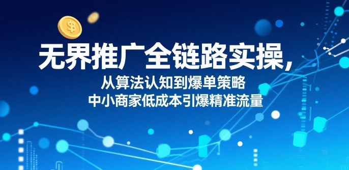 ​无界推广全链路实操，从算法认知到爆单策略，中小商家低成本引爆精准流量-精品虚拟资源库