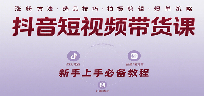 抖音短视频带货课：涵盖涨粉、选品、拍摄、剪辑等，教实操，助你从0到1实现爆单-小艾网创