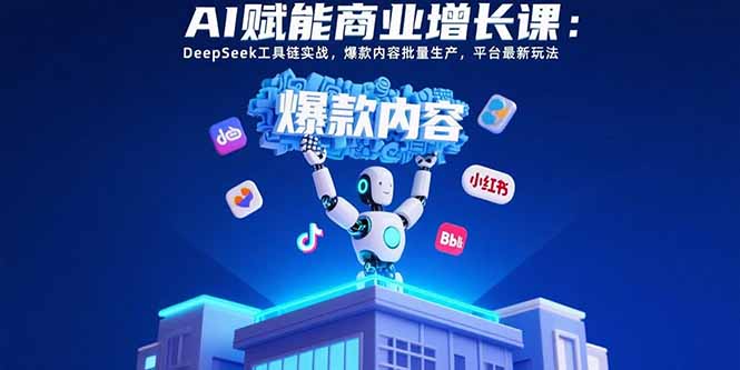 AI赋能商业增长课：DeepSeek工具链实战，爆款内容批量生产，平台最新玩法-小艾网创