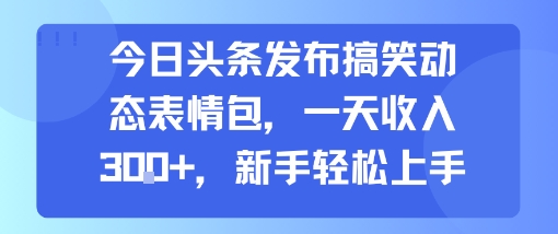 今日头条发布搞笑动态表情包，一天收入3张+，新手轻松上手-七七项目网