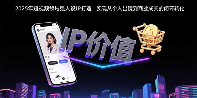 2025年短视频领域人设IP打造：实现从个人出镜到商业成交的闭环转化-小艾网创