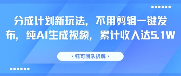 分成计划新玩法，不用剪辑一键发布，纯AI生成视频，累计收入达5.1W-小艾网创
