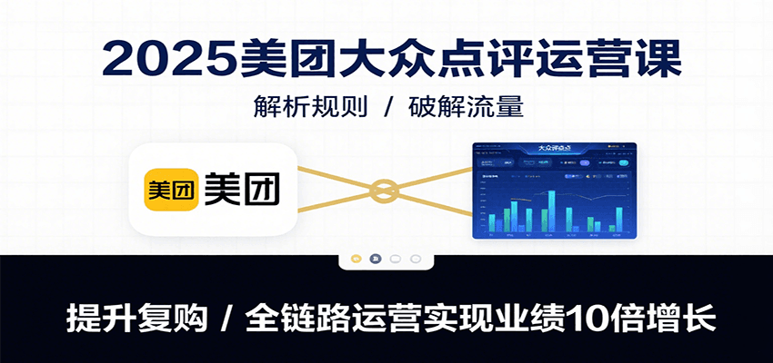 2025美团大众点评运营课：解析规则/破解流量/提升复购/全链路运营实现业绩10倍增长-小艾网创
