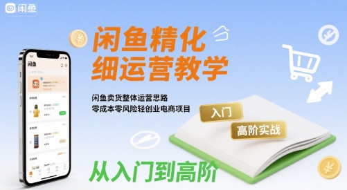 闲鱼精细化运营入门+高阶实战教学，闲鱼卖货整体运营思路，零成本零风险轻创业电商项目-精品虚拟资源库