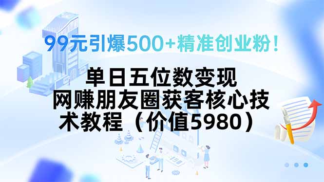 99元引爆500+精准创业粉！单日五位数变现，网赚朋友圈获客核心技术教程…-小艾网创