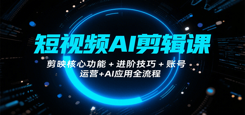 短视频AI剪辑课，剪映核心功能+进阶技巧+账号运营+AI应用全流程-小艾网创