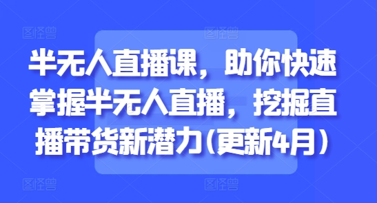 半无人直播课，助你快速掌握半无人直播，挖掘直播带货新潜力(更新8月)-七七项目网