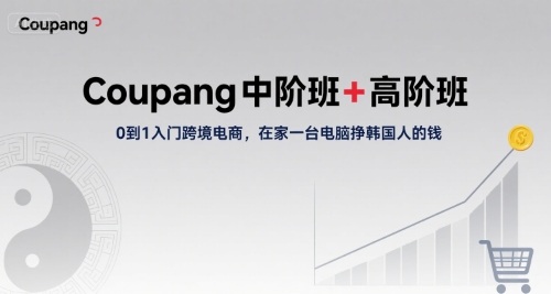 Coupang中阶班+高阶班，0到1入门跨境电商，在家一台电脑挣韩国人的钱-新时光资源网
