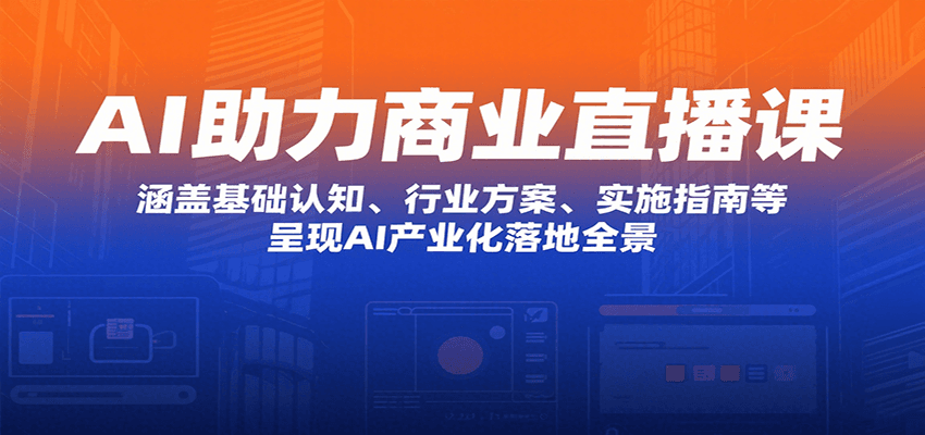 AI助力商业直播课：涵盖基础认知、行业方案、实施指南等，呈现AI产业化落地全景-爱找项目网