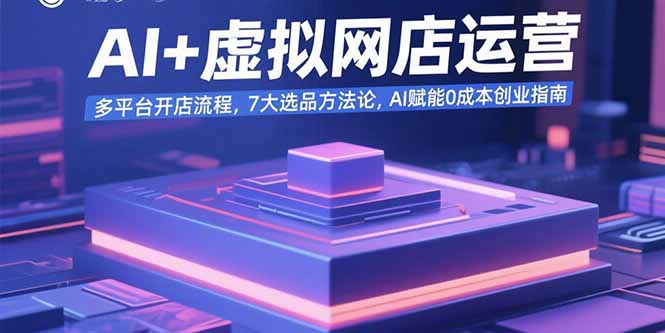 AI+虚拟网店运营：多平台开店流程，7大选品方法论，AI赋能0成本创业指南-新时光资源网