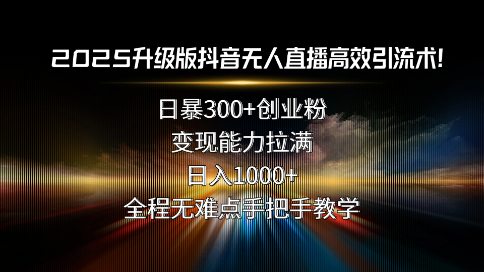 2025升级版抖音无人直播高效引流术！日暴300+创业粉，变现能力拉满，日…-百义网络创业网-虚拟电商货源
