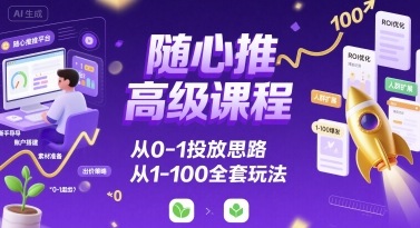 随心推高级课程，从0-1投放思路，也有从1-100的全套玩法-路子网