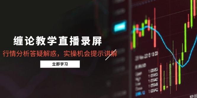 缠论教学直播录屏，行情分析答疑解惑，实操机会提示讲解(更新8月-网赚知识点
