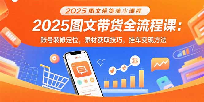 2025图文带货全流程课：账号装修定位，素材获取技巧，挂车变现方法-白马联创