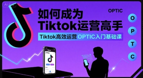 如何成为Tiktok运营高手，Tiktok高效运营OPTIC入门基础课-百义网络创业网-虚拟电商货源