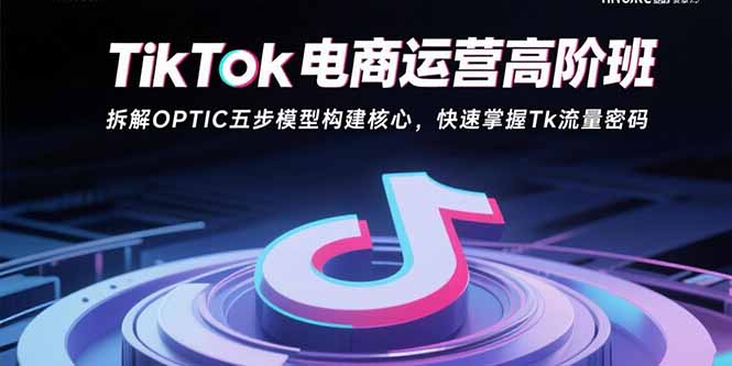 TikTok电商运营高阶班：拆解OPTIC五步模型构建核心，快速掌握Tk流量密码-白马联创