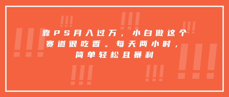 靠PS月入过万，小白做这个赛道很吃香。每天两小时，简单轻松且暴利-白马联创