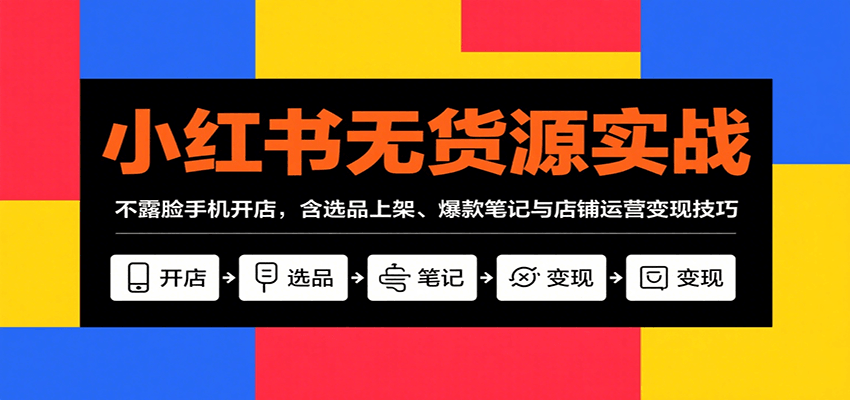 小红书无货源实战，不露脸手机开店，含选品上架、爆款笔记与店铺运营变现技巧汇通分享-专注分享网络创业项目实操课程 – 全网首发_高质量创业项目输出汇通分享
