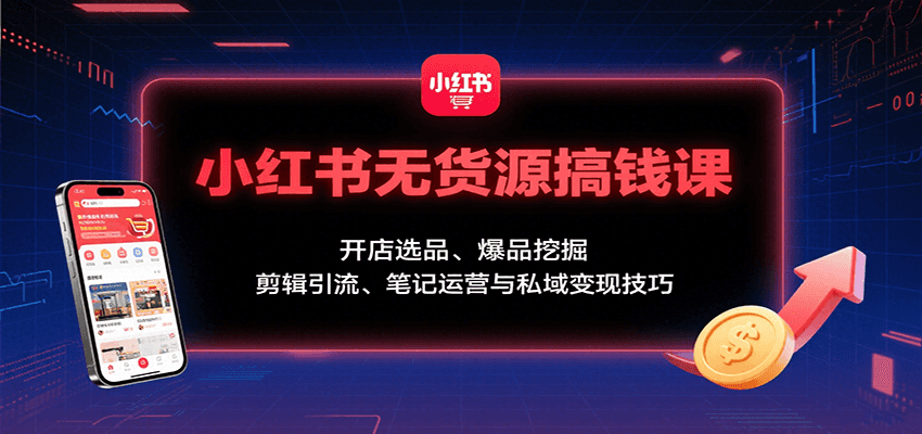 小红书无货源搞钱课：开店选品、爆品挖掘，剪辑引流、笔记运营与私域变现技巧汇通分享-专注分享网络创业项目实操课程 – 全网首发_高质量创业项目输出汇通分享