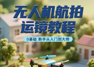 无人机航拍运镜教程，0基础新手从入门到大师汇通分享-专注分享网络创业项目实操课程 – 全网首发_高质量创业项目输出汇通分享