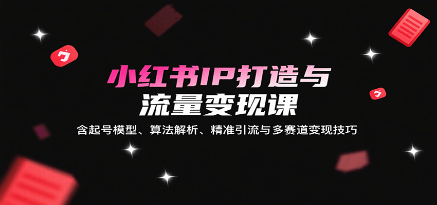 小红书IP打造与流量变现课：含起号模型、算法解析、精准引流与多赛道变现技巧汇通分享-专注分享网络创业项目实操课程 – 全网首发_高质量创业项目输出汇通分享