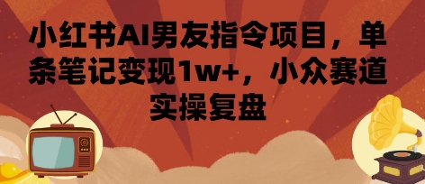 小红书AI男友指令项目，单条笔记变现1w+，小众赛道实操复盘汇通分享-专注分享网络创业项目实操课程 – 全网首发_高质量创业项目输出汇通分享