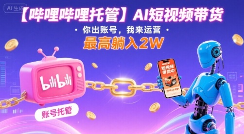 【哔哩哔哩托管】AI短视频带货，你出账号，我来运营，最高躺入2W【揭秘】-我爱发帖