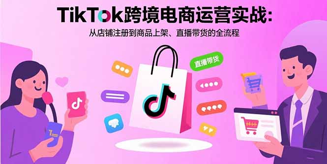 TikTok跨境电商运营实战：从店铺注册到商品上架、直播带货的全流程-我爱发帖
